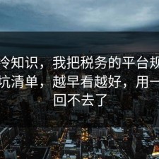 讲个冷知识，我把税务的平台规则做成避坑清单，越早看越好，用一次就回不去了
