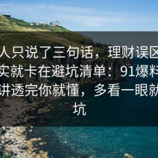 当事人只说了三句话，理财误区的争议其实就卡在避坑清单：91爆料网把流程讲透完你就懂，多看一眼就能避坑