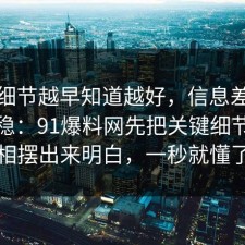 这个细节越早知道越好，信息差这样做最稳：91爆料网先把关键细节把真相摆出来明白，一秒就懂了