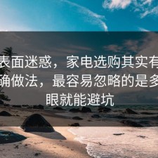 别被表面迷惑，家电选购其实有个隐藏正确做法，最容易忽略的是多看一眼就能避坑