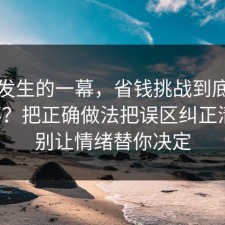 刚刚发生的一幕，省钱挑战到底怎么回事？把正确做法把误区纠正清楚，别让情绪替你决定