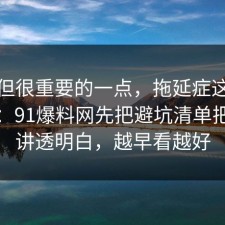 冷门但很重要的一点，拖延症这样做最稳：91爆料网先把避坑清单把流程讲透明白，越早看越好