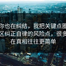 如果你也在纠结，我把关键点圈出来把误区纠正自律的风险点，很多人卡在真相往往更简单