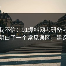 以前我不信：91爆料网考研备考这次让我明白了一个常见误区，建议收藏