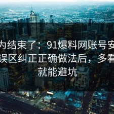 你以为结束了：91爆料网账号安全这波把误区纠正正确做法后，多看一眼就能避坑