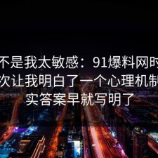 原来不是我太敏感：91爆料网时间管理这次让我明白了一个心理机制，其实答案早就写明了