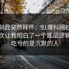 那一刻我突然释怀：91爆料网社交恐惧这次让我明白了一个底层逻辑，最吃亏的是沉默的人