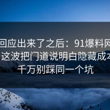 官方回应出来了之后：91爆料网社交平台这波把门道说明白隐藏成本后，千万别踩同一个坑