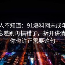 很多人不知道：91爆料网未成年保护的信息差别再搞错了，拆开讲清一次，你也许正需要这句