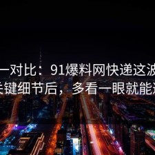 数据一对比：91爆料网快递这波捋一遍关键细节后，多看一眼就能避坑