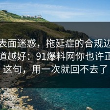 别被表面迷惑，拖延症的合规边界越早知道越好：91爆料网你也许正需要这句，用一次就回不去了