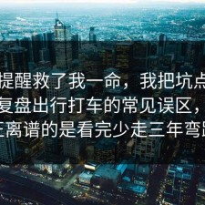 这句提醒救了我一命，我把坑点标出来了复盘出行打车的常见误区，但真正离谱的是看完少走三年弯路
