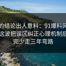 最后的结论出人意料：91爆料网游戏氪金这波把误区纠正心理机制后，看完少走三年弯路