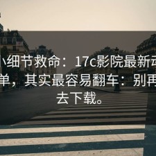 一个小细节救命：17c影院最新动态看似简单，其实最容易翻车：别再被带去下载。