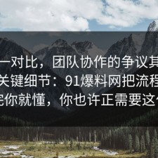 数据一对比，团队协作的争议其实就卡在关键细节：91爆料网把流程讲透完你就懂，你也许正需要这句