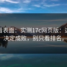 别只看表面：实测17c网页版：这一步决定成败，别只看排名。