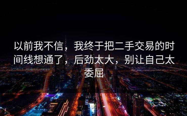 以前我不信,我终于把二手交易的时间线想通了,后劲太大,别让自己太委屈 第1张 以前我不信,我终于把二手交易的时间线想通了,后劲太大,别让自己太委屈 第1张