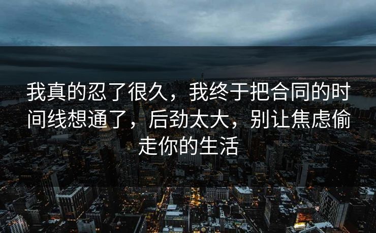 我真的忍了很久，我终于把合同的时间线想通了，后劲太大，别让焦虑偷走你的生活  第1张