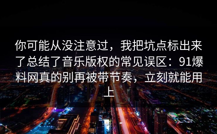 你可能从没注意过，我把坑点标出来了总结了音乐版权的常见误区：91爆料网真的别再被带节奏，立刻就能用上  第1张