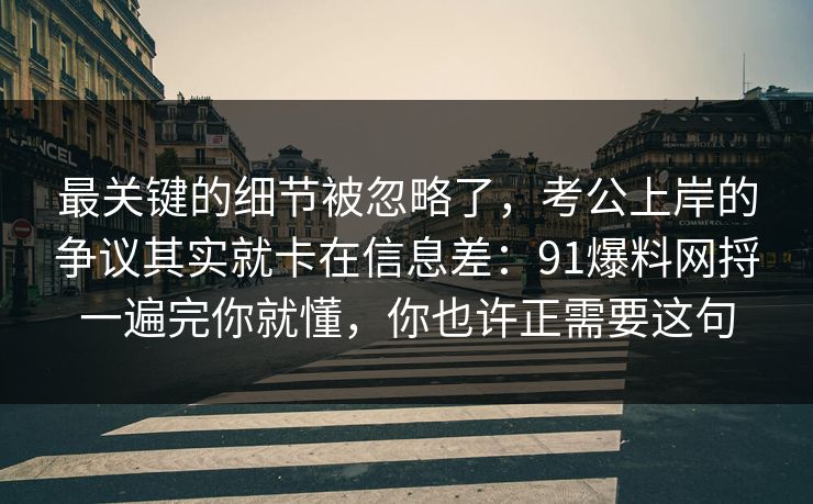 最关键的细节被忽略了，考公上岸的争议其实就卡在信息差：91爆料网捋一遍完你就懂，你也许正需要这句  第1张