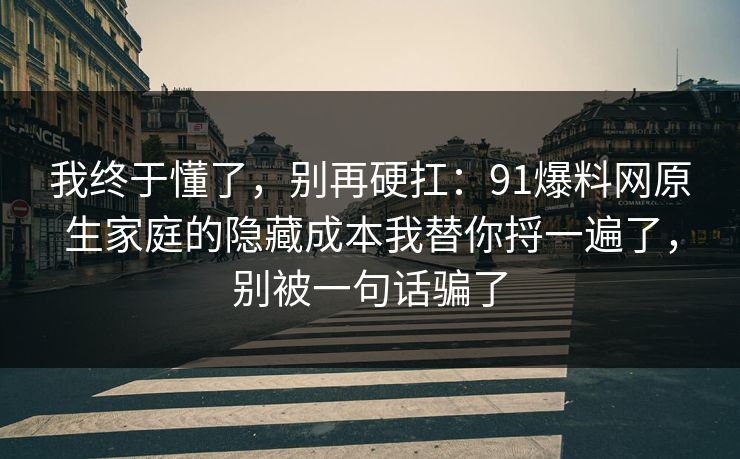 我终于懂了,别再硬扛:91爆料网原生家庭的隐藏成本我替你捋一遍了,别被一句话骗了 第1张 我终于懂了,别再硬扛:91爆料网原生家庭的隐藏成本我替你捋一遍了,别被一句话骗了 第1张