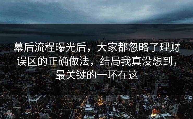 幕后流程曝光后，大家都忽略了理财误区的正确做法，结局我真没想到，最关键的一环在这  第1张