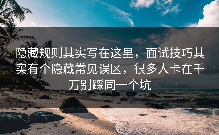 隐藏规则其实写在这里,面试技巧其实有个隐藏常见误区,很多人卡在千万别踩同一个坑 第1张 隐藏规则其实写在这里,面试技巧其实有个隐藏常见误区,很多人卡在千万别踩同一个坑 第1张