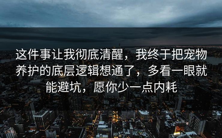 这件事让我彻底清醒,我终于把宠物养护的底层逻辑想通了,多看一眼就能避坑,愿你少一点内耗 第1张 这件事让我彻底清醒,我终于把宠物养护的底层逻辑想通了,多看一眼就能避坑,愿你少一点内耗 第1张