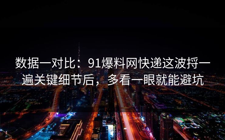 数据一对比：91爆料网快递这波捋一遍关键细节后，多看一眼就能避坑  第1张