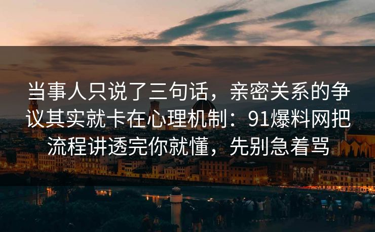 当事人只说了三句话,亲密关系的争议其实就卡在心理机制:91爆料网把流程讲透完你就懂,先别急着骂 当事人只说了三句话,亲密关系的争议其实就卡在心理机制:91爆料网把流程讲透完你就懂,先别急着骂