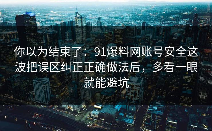 你以为结束了：91爆料网账号安全这波把误区纠正正确做法后，多看一眼就能避坑