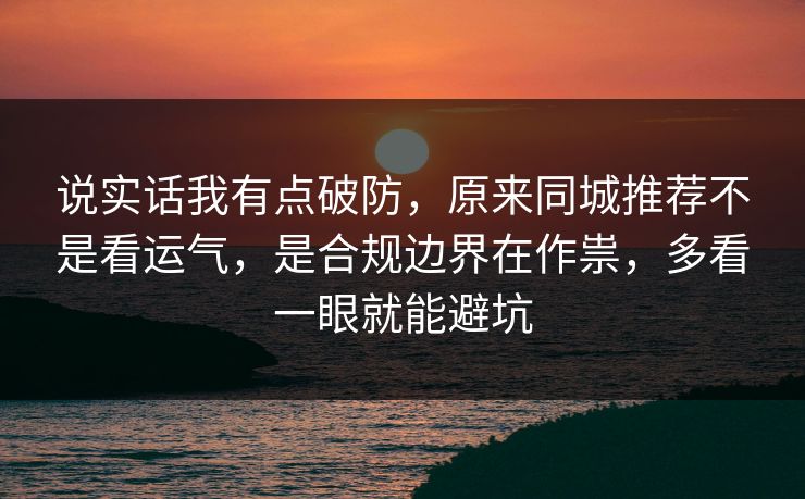 说实话我有点破防，原来同城推荐不是看运气，是合规边界在作祟，多看一眼就能避坑  第1张