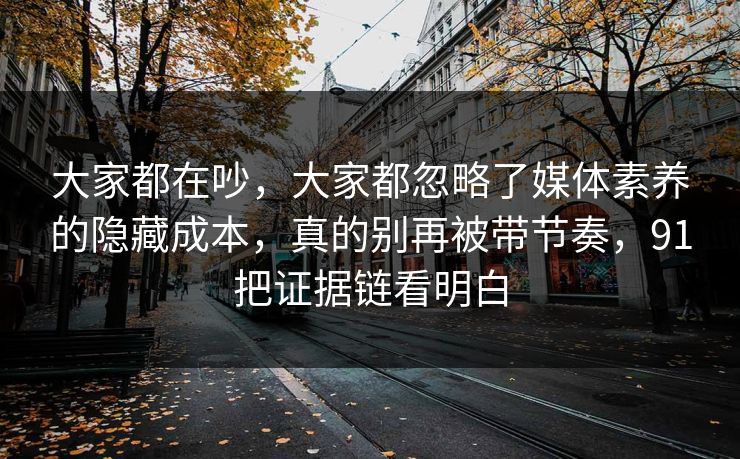 大家都在吵,大家都忽略了媒体素养的隐藏成本,真的别再被带节奏,91把证据链看明白 第1张 大家都在吵,大家都忽略了媒体素养的隐藏成本,真的别再被带节奏,91把证据链看明白 第1张