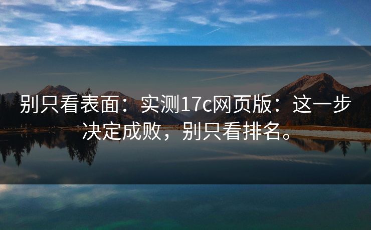 别只看表面：实测17c网页版：这一步决定成败，别只看排名。  第1张
