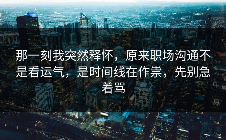 那一刻我突然释怀，原来职场沟通不是看运气，是时间线在作祟，先别急着骂  第1张