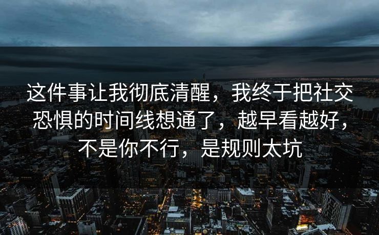 这件事让我彻底清醒,我终于把社交恐惧的时间线想通了,越早看越好,不是你不行,是规则太坑 第1张 这件事让我彻底清醒,我终于把社交恐惧的时间线想通了,越早看越好,不是你不行,是规则太坑 第1张