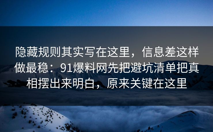 隐藏规则其实写在这里，信息差这样做最稳：91爆料网先把避坑清单把真相摆出来明白，原来关键在这里  第1张