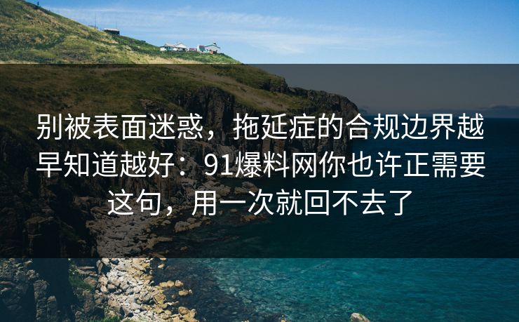 别被表面迷惑，拖延症的合规边界越早知道越好：91爆料网你也许正需要这句，用一次就回不去了  第1张