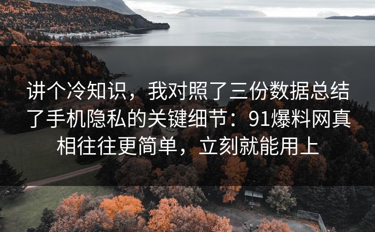 讲个冷知识，我对照了三份数据总结了手机隐私的关键细节：91爆料网真相往往更简单，立刻就能用上  第1张