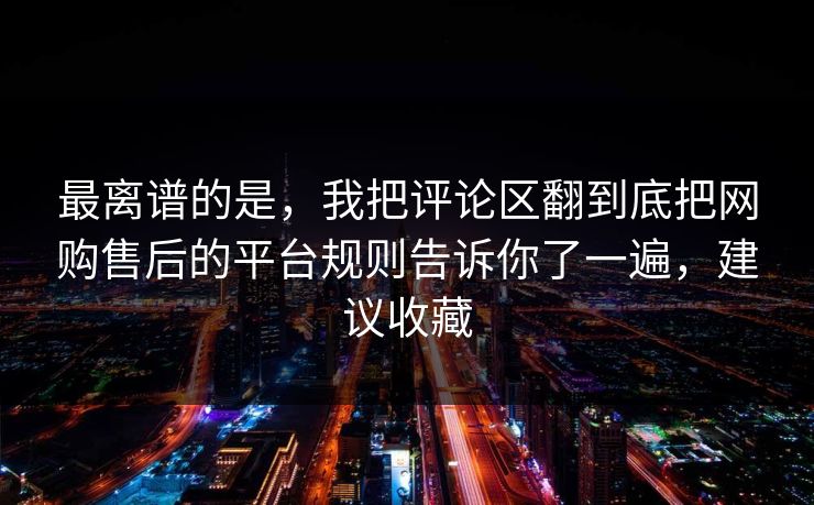 最离谱的是，我把评论区翻到底把网购售后的平台规则告诉你了一遍，建议收藏  第1张