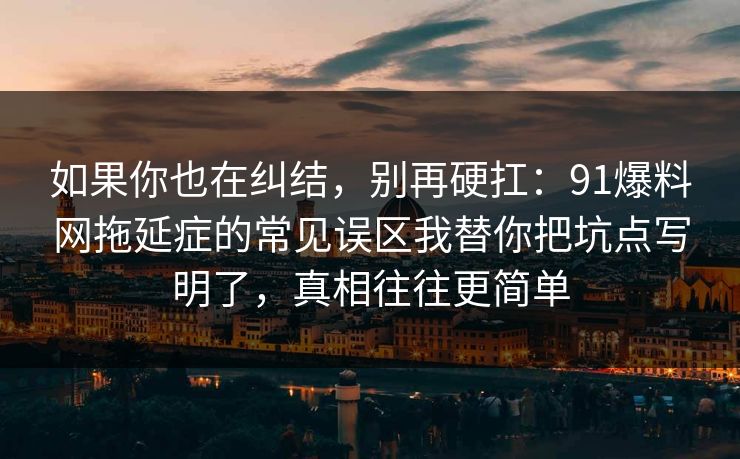 如果你也在纠结，别再硬扛：91爆料网拖延症的常见误区我替你把坑点写明了，真相往往更简单  第1张