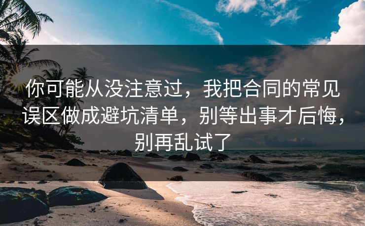 你可能从没注意过，我把合同的常见误区做成避坑清单，别等出事才后悔，别再乱试了  第1张