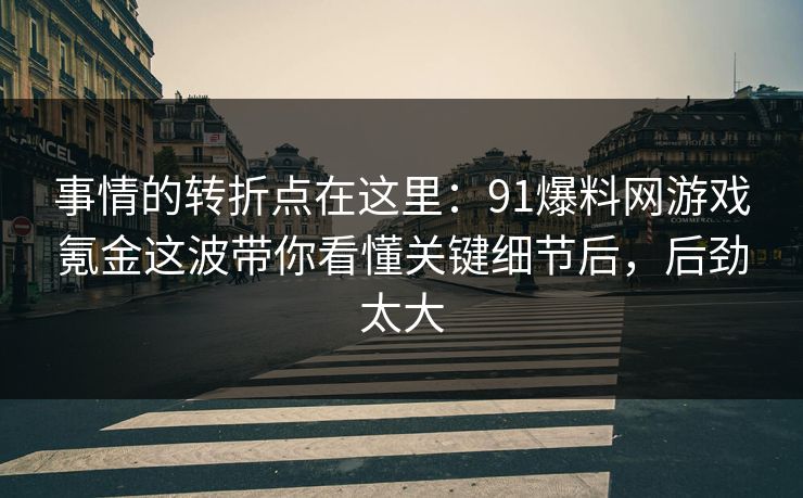 事情的转折点在这里：91爆料网游戏氪金这波带你看懂关键细节后，后劲太大  第1张