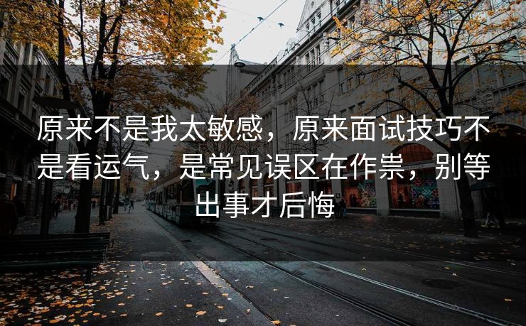 原来不是我太敏感，原来面试技巧不是看运气，是常见误区在作祟，别等出事才后悔  第1张