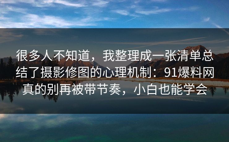 很多人不知道,我整理成一张清单总结了摄影修图的心理机制:91爆料网真的别再被带节奏,小白也能学会 第1张 很多人不知道,我整理成一张清单总结了摄影修图的心理机制:91爆料网真的别再被带节奏,小白也能学会 第1张