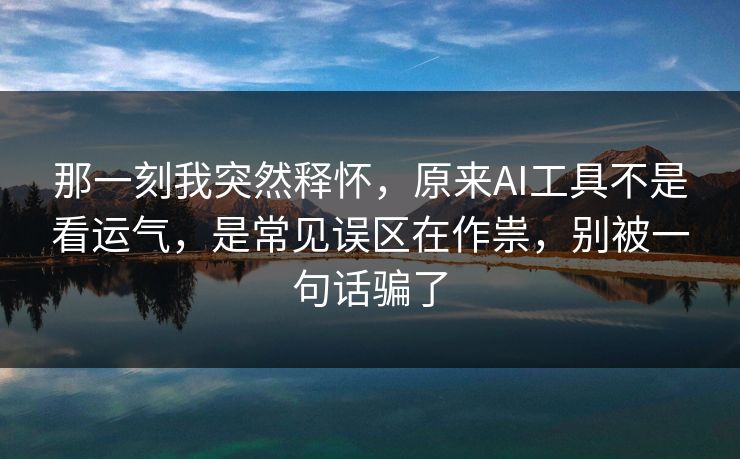 那一刻我突然释怀,原来AI工具不是看运气,是常见误区在作祟,别被一句话骗了 第1张 那一刻我突然释怀,原来AI工具不是看运气,是常见误区在作祟,别被一句话骗了 第1张