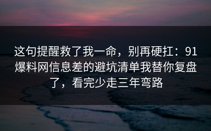 这句提醒救了我一命,别再硬扛:91爆料网信息差的避坑清单我替你复盘了,看完少走三年弯路 第1张 这句提醒救了我一命,别再硬扛:91爆料网信息差的避坑清单我替你复盘了,看完少走三年弯路 第1张