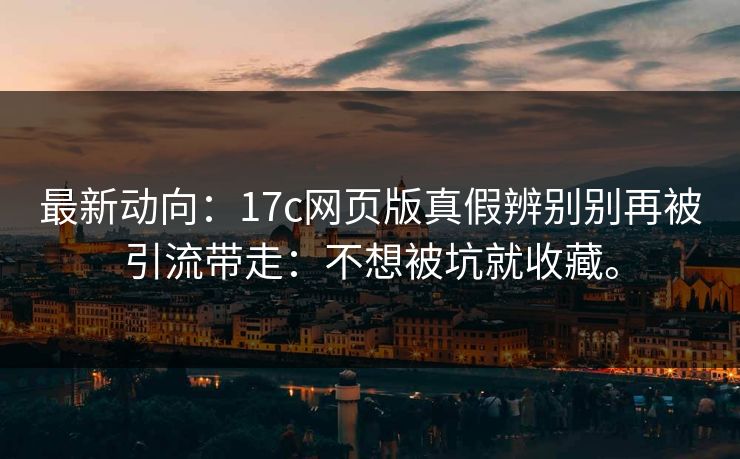 最新动向：17c网页版真假辨别别再被引流带走：不想被坑就收藏。  第1张