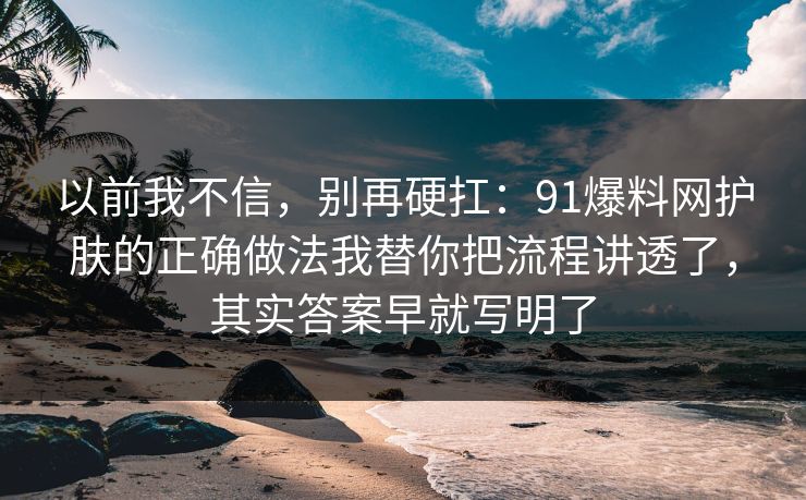 以前我不信，别再硬扛：91爆料网护肤的正确做法我替你把流程讲透了，其实答案早就写明了  第1张