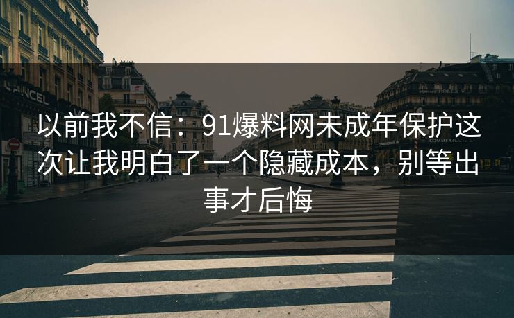 以前我不信:91爆料网未成年保护这次让我明白了一个隐藏成本,别等出事才后悔 第1张 以前我不信:91爆料网未成年保护这次让我明白了一个隐藏成本,别等出事才后悔 第1张